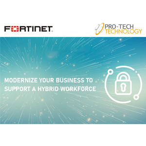 Pro-Tech x Fortinet – Modernize Your Business to Support A Hybrid Workforce